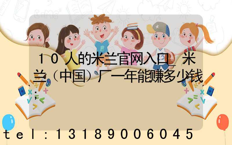 10人的米兰官网入口_米兰（中国）厂一年能赚多少钱