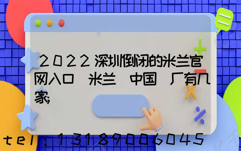 2022深圳倒闭的米兰官网入口_米兰（中国）厂有几家