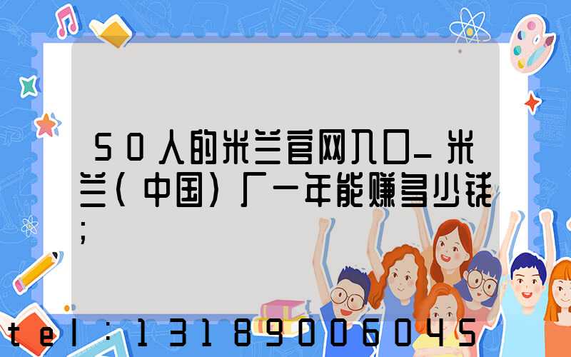 50人的米兰官网入口_米兰（中国）厂一年能赚多少钱