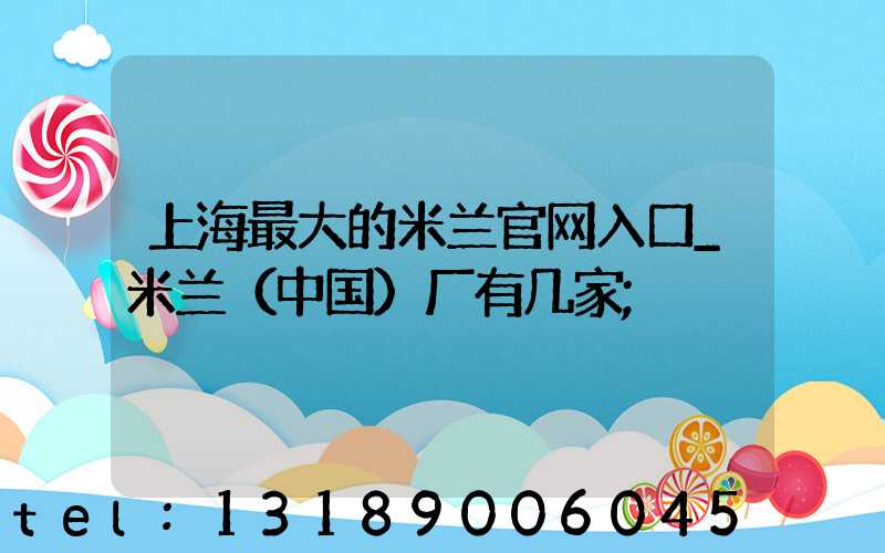 上海最大的米兰官网入口_米兰（中国）厂有几家