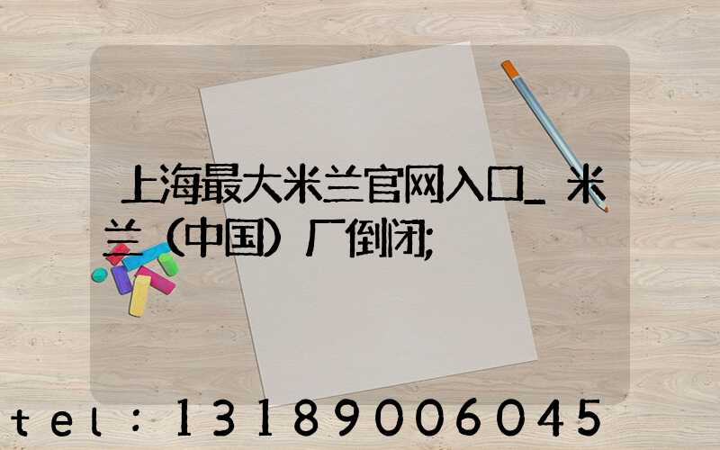 上海最大米兰官网入口_米兰（中国）厂倒闭