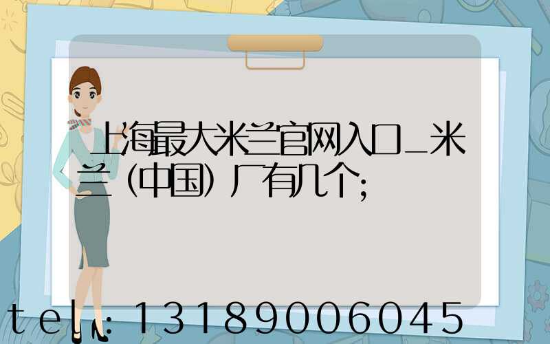 上海最大米兰官网入口_米兰（中国）厂有几个