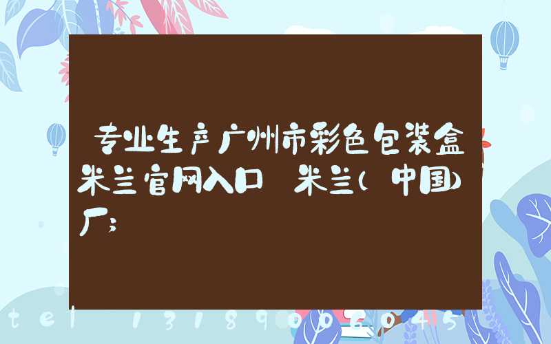 专业生产广州市彩色包装盒米兰官网入口_米兰（中国）厂