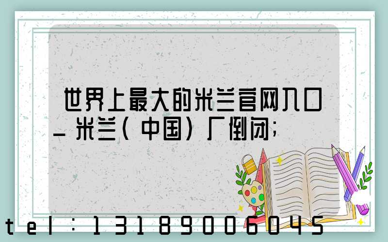 世界上最大的米兰官网入口_米兰（中国）厂倒闭