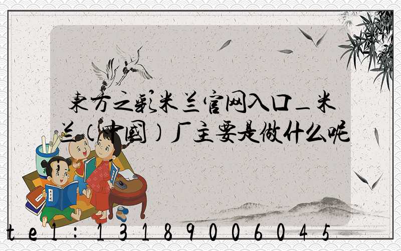 东方之彩米兰官网入口_米兰（中国）厂主要是做什么呢