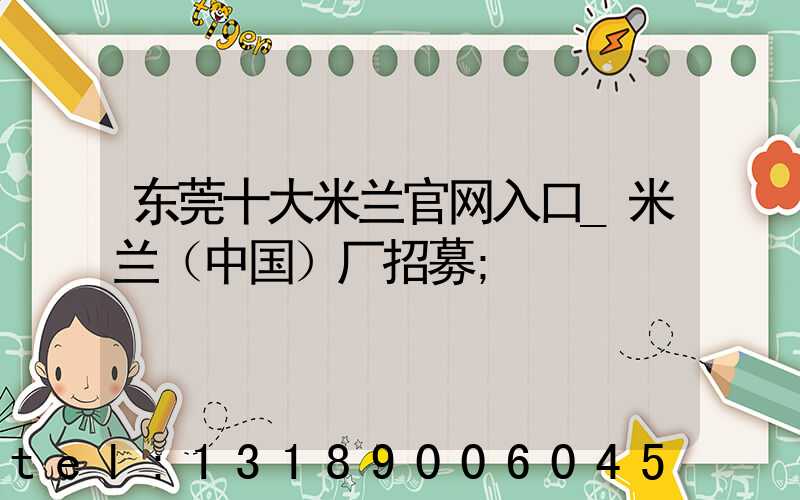 东莞十大米兰官网入口_米兰（中国）厂招募