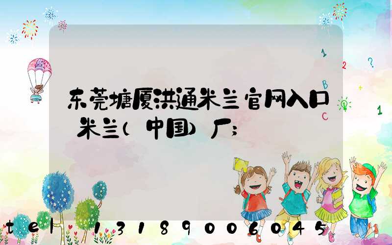 东莞塘厦洪通米兰官网入口_米兰（中国）厂