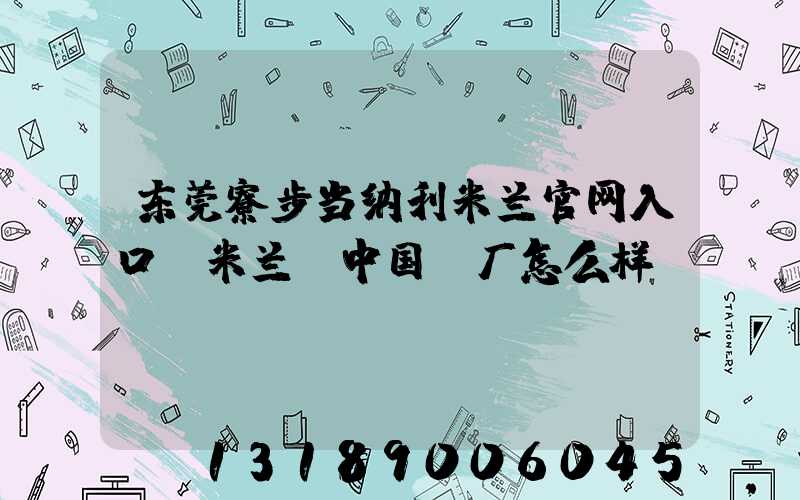 东莞寮步当纳利米兰官网入口_米兰（中国）厂怎么样