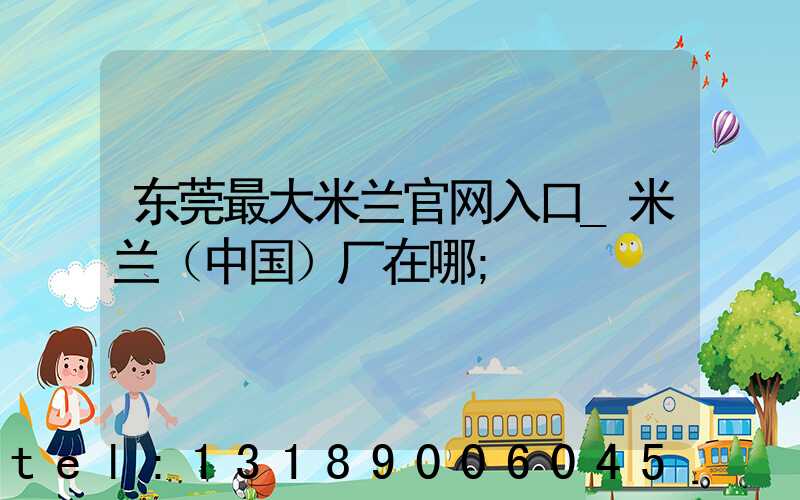 东莞最大米兰官网入口_米兰（中国）厂在哪