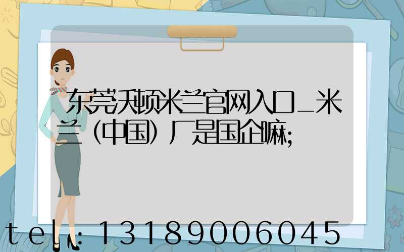 东莞沃顿米兰官网入口_米兰（中国）厂是国企嘛