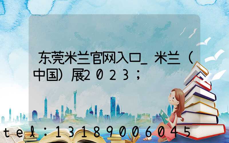 东莞米兰官网入口_米兰（中国）展2023