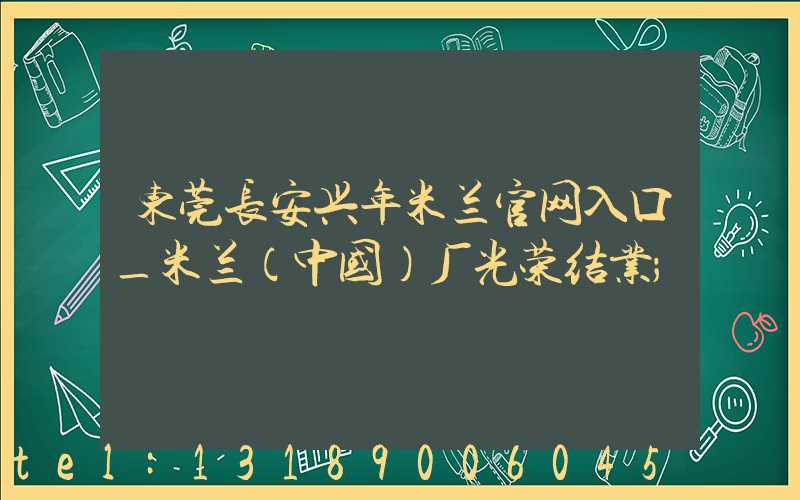 东莞长安兴年米兰官网入口_米兰（中国）厂光荣结业