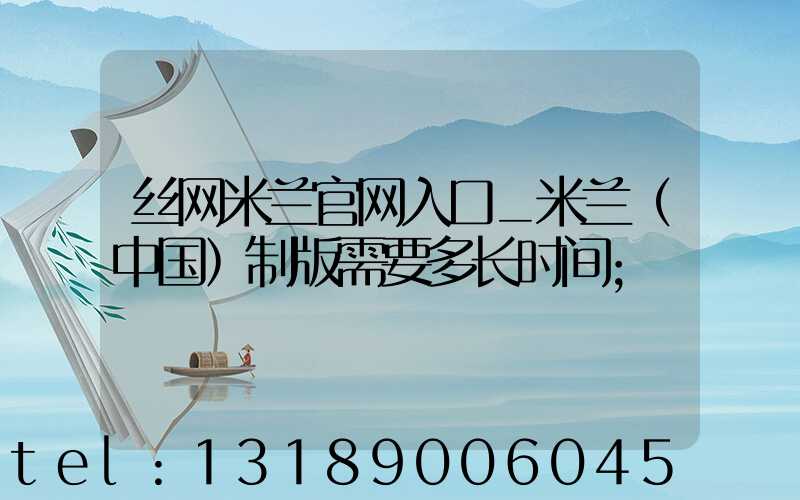 丝网米兰官网入口_米兰（中国）制版需要多长时间