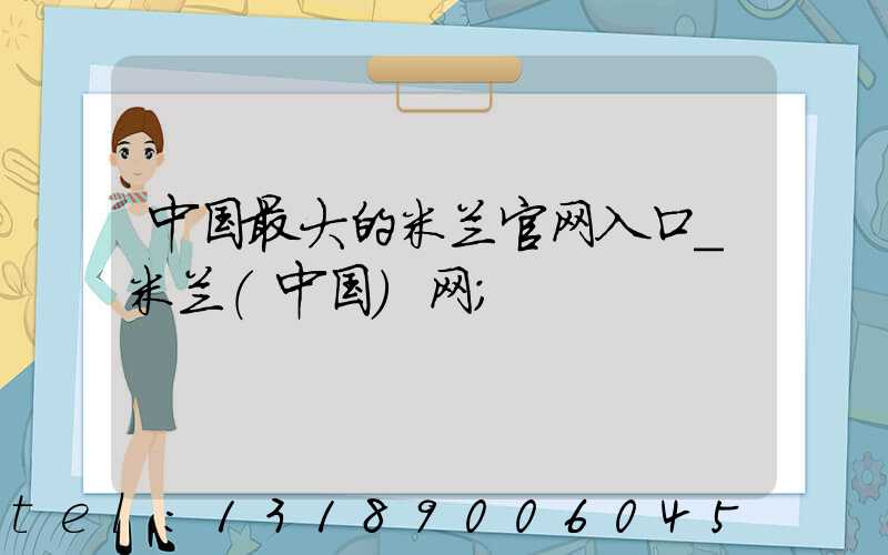 中国最大的米兰官网入口_米兰（中国）网