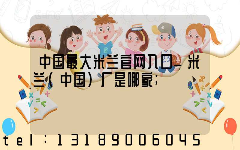 中国最大米兰官网入口_米兰（中国）厂是哪家
