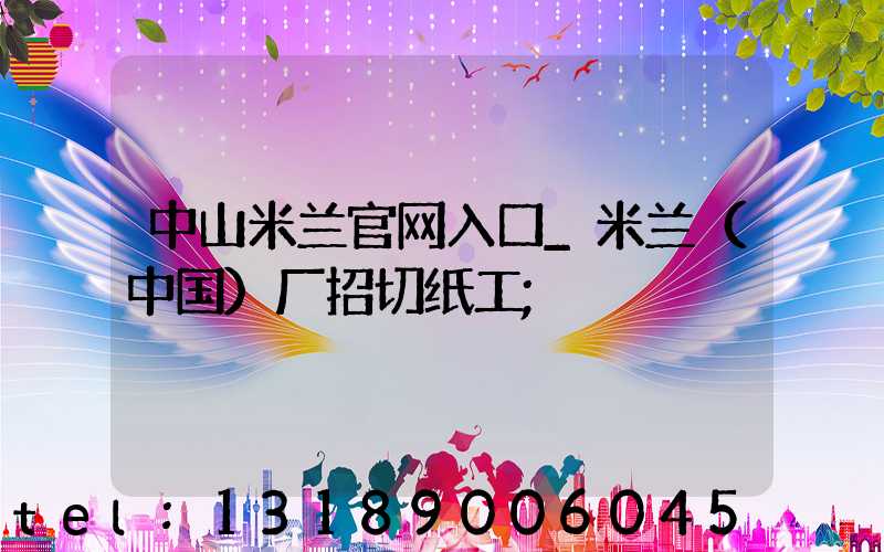 中山米兰官网入口_米兰（中国）厂招切纸工