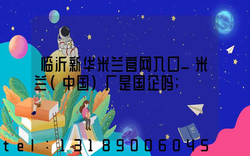 临沂新华米兰官网入口_米兰（中国）厂是国企吗