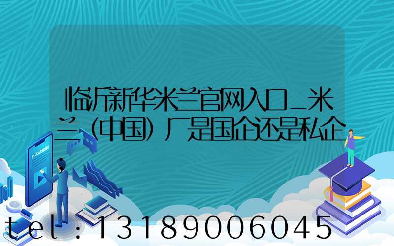 临沂新华米兰官网入口_米兰（中国）厂是国企还是私企