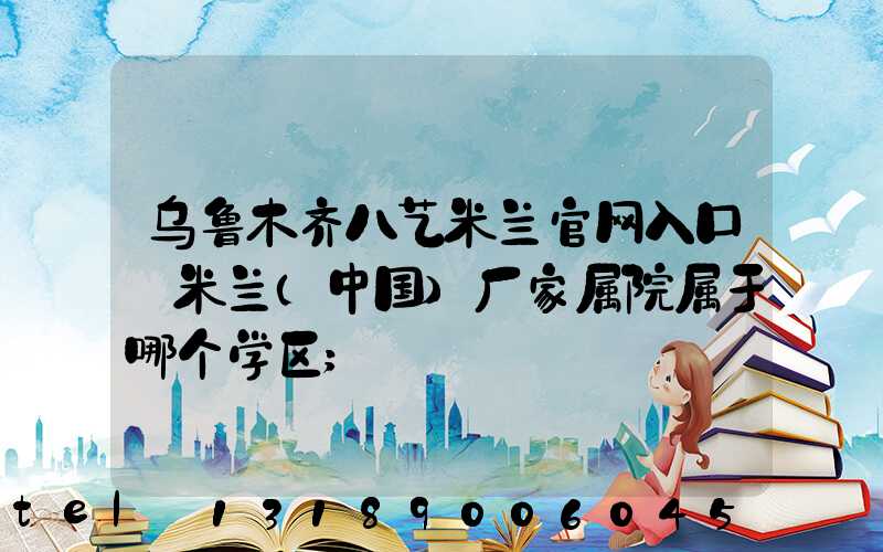 乌鲁木齐八艺米兰官网入口_米兰（中国）厂家属院属于哪个学区