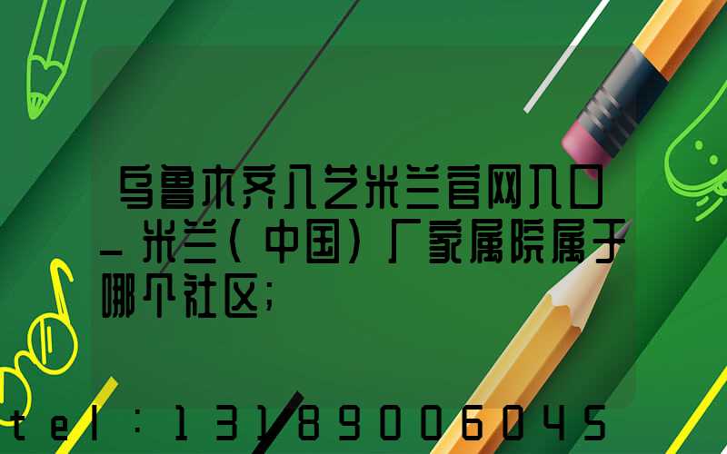 乌鲁木齐八艺米兰官网入口_米兰（中国）厂家属院属于哪个社区