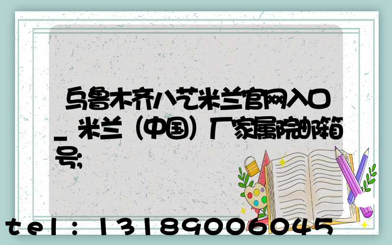 乌鲁木齐八艺米兰官网入口_米兰（中国）厂家属院邮箱号