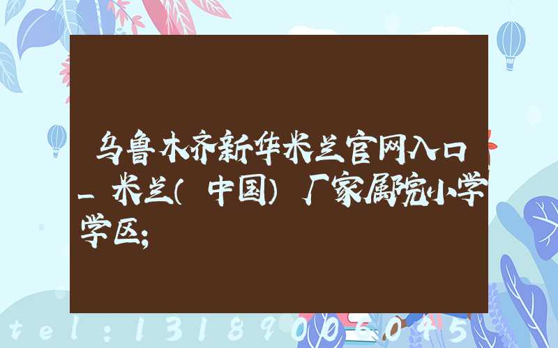 乌鲁木齐新华米兰官网入口_米兰（中国）厂家属院小学学区