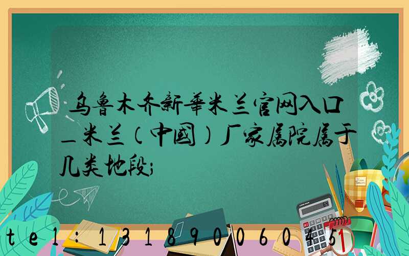乌鲁木齐新华米兰官网入口_米兰（中国）厂家属院属于几类地段