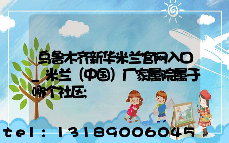 乌鲁木齐新华米兰官网入口_米兰（中国）厂家属院属于哪个社区
