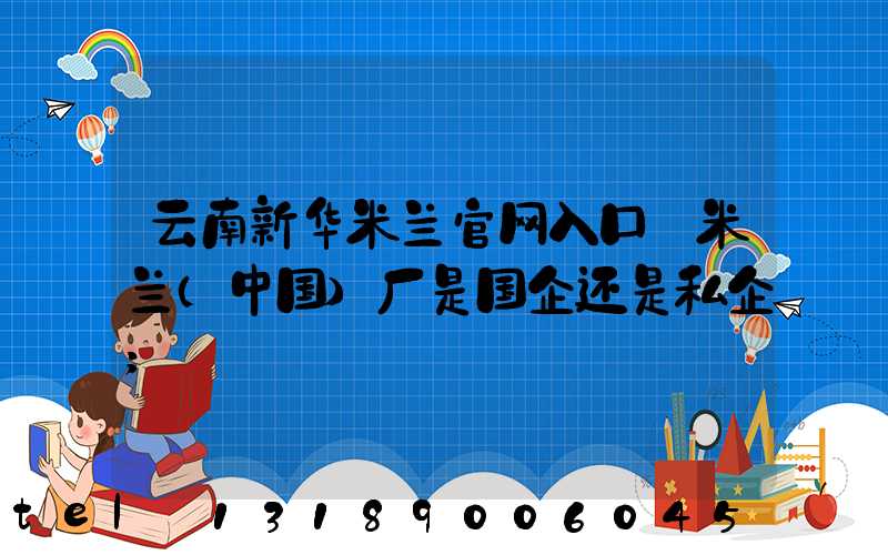 云南新华米兰官网入口_米兰（中国）厂是国企还是私企