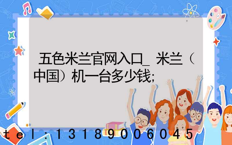 五色米兰官网入口_米兰（中国）机一台多少钱