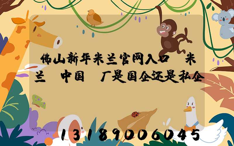 佛山新华米兰官网入口_米兰（中国）厂是国企还是私企