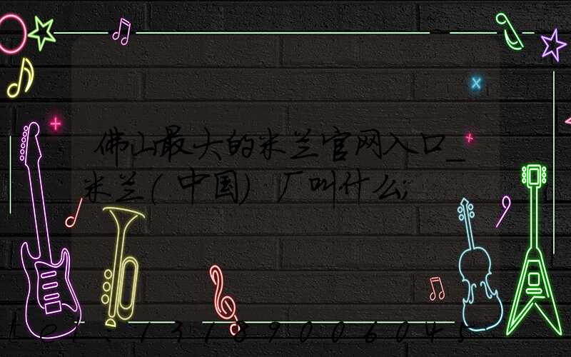 佛山最大的米兰官网入口_米兰（中国）厂叫什么