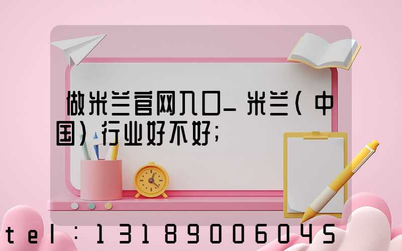 做米兰官网入口_米兰（中国）行业好不好