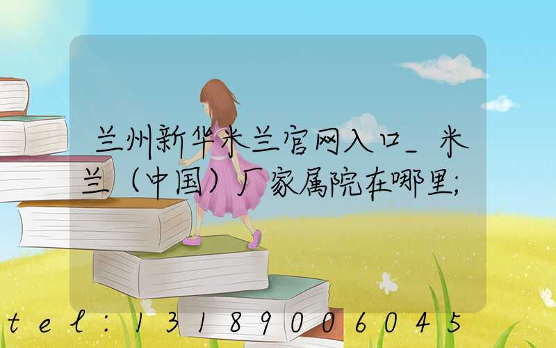 兰州新华米兰官网入口_米兰（中国）厂家属院在哪里