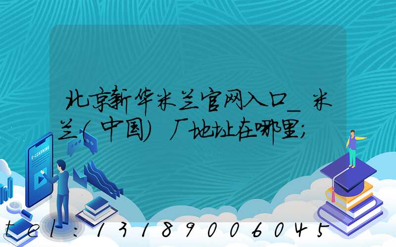北京新华米兰官网入口_米兰（中国）厂地址在哪里