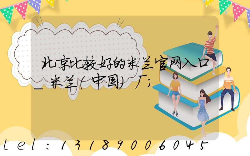 北京比较好的米兰官网入口_米兰（中国）厂