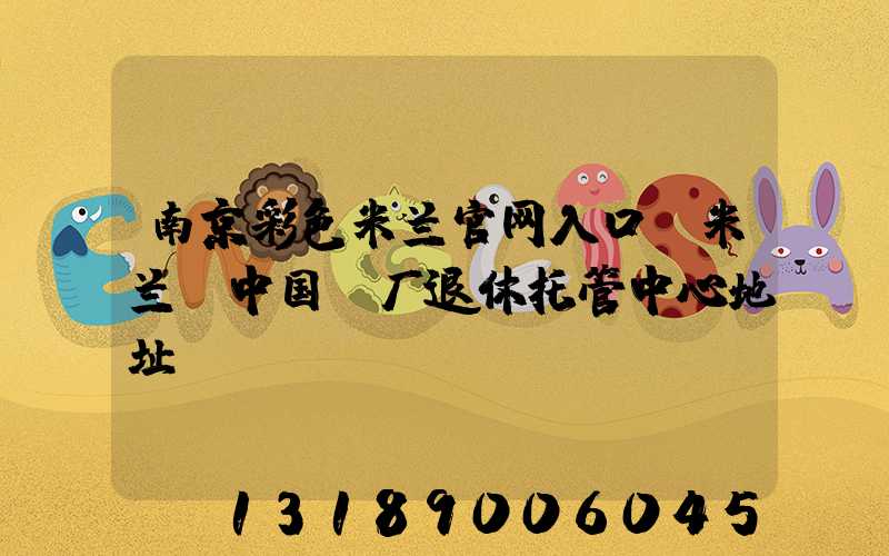 南京彩色米兰官网入口_米兰（中国）厂退休托管中心地址