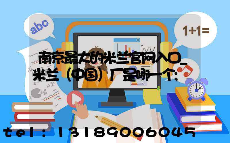 南京最大的米兰官网入口_米兰（中国）厂是哪一个