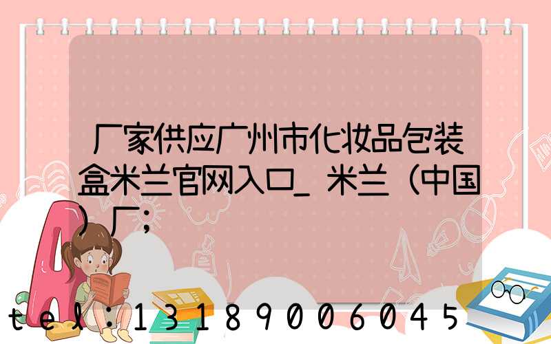 厂家供应广州市化妆品包装盒米兰官网入口_米兰（中国）厂