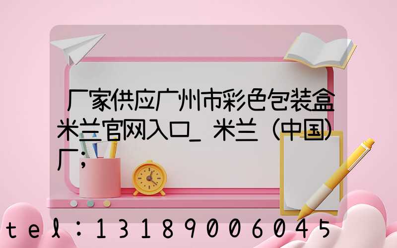 厂家供应广州市彩色包装盒米兰官网入口_米兰（中国）厂