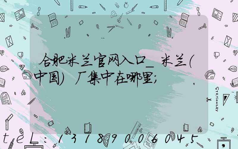 合肥米兰官网入口_米兰（中国）厂集中在哪里