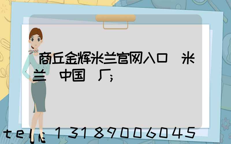 商丘金辉米兰官网入口_米兰（中国）厂