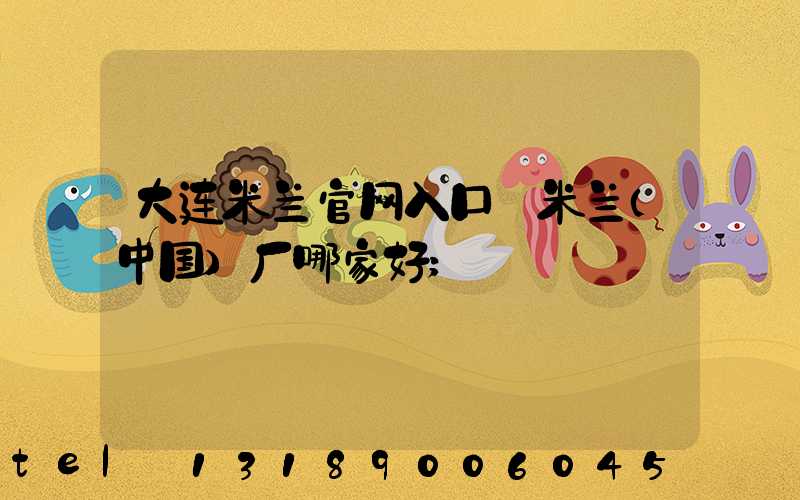 大连米兰官网入口_米兰（中国）厂哪家好