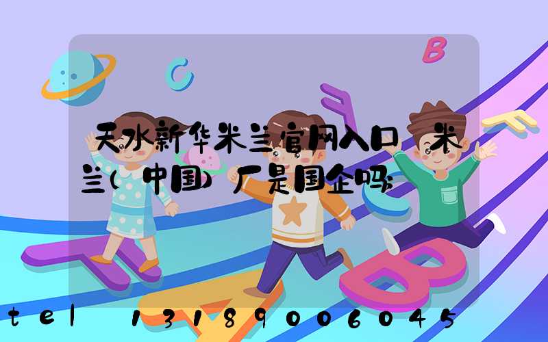 天水新华米兰官网入口_米兰（中国）厂是国企吗