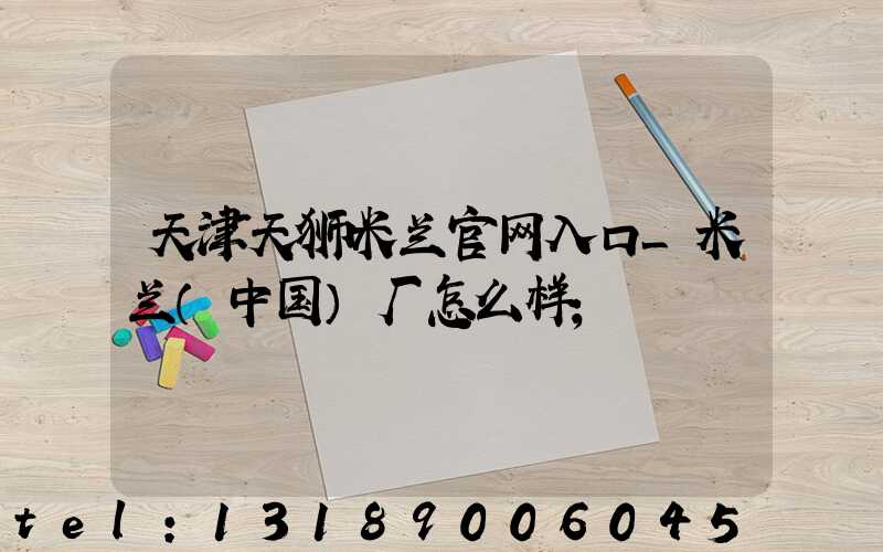 天津天狮米兰官网入口_米兰（中国）厂怎么样