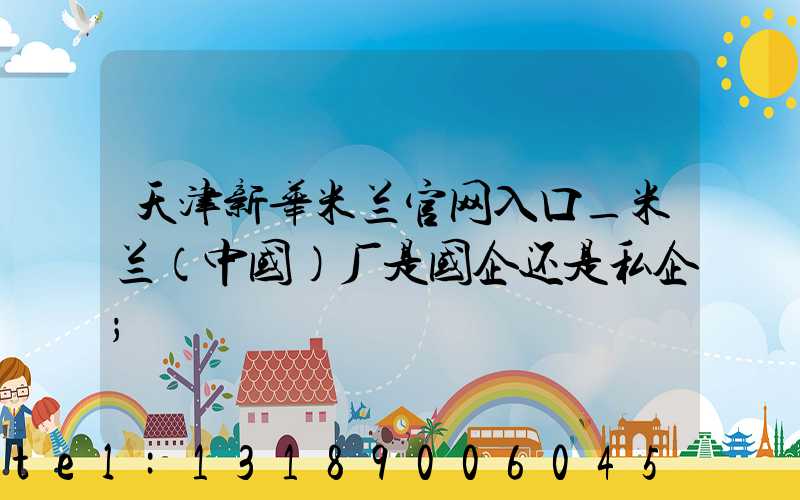 天津新华米兰官网入口_米兰（中国）厂是国企还是私企