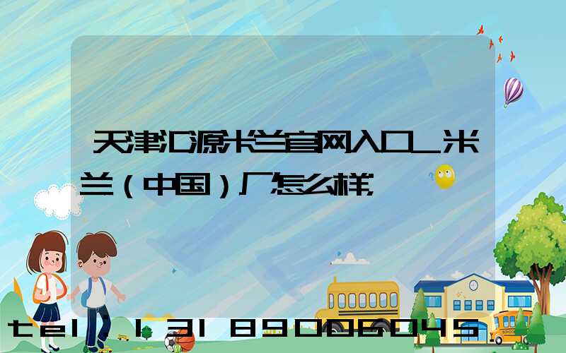天津汇源米兰官网入口_米兰（中国）厂怎么样
