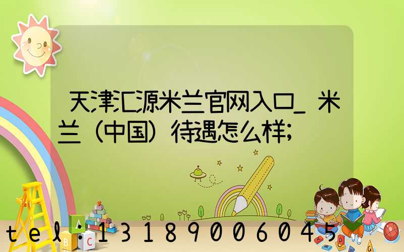 天津汇源米兰官网入口_米兰（中国）待遇怎么样