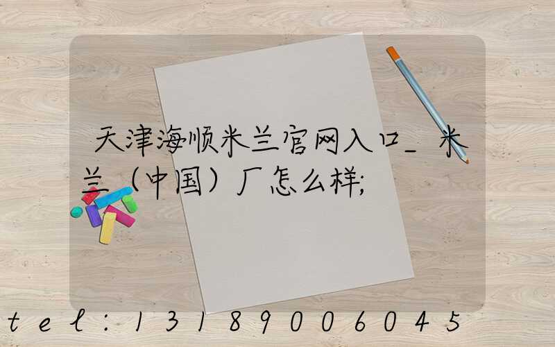 天津海顺米兰官网入口_米兰（中国）厂怎么样