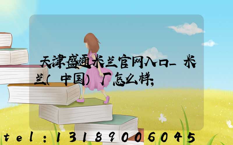 天津盛通米兰官网入口_米兰（中国）厂怎么样